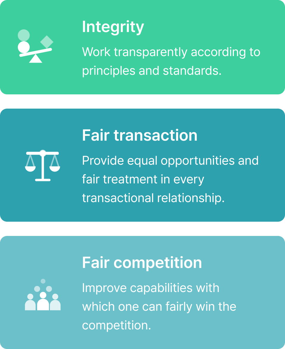 Integrity: Work transparently according to principles and standards. / Fair transaction : Provide equal opportunities and fair treatment in every transactional relationship. / Fair competition : Improve capabilities with which one can fairly win the competition.